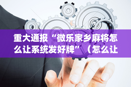 重大通报“微乐家乡麻将怎么让系统发好牌”（怎么让系统给自己好牌)
