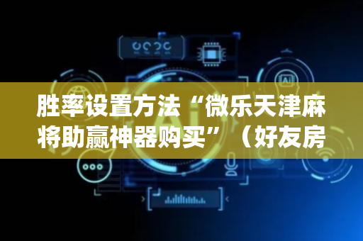 胜率设置方法“微乐天津麻将助赢神器购买”（好友房怎么才能赢)