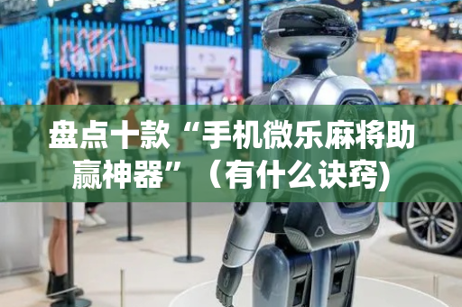 盘点十款“手机微乐麻将助赢神器”（有什么诀窍)
