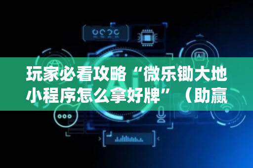 玩家必看攻略“微乐锄大地小程序怎么拿好牌”（助赢神器)