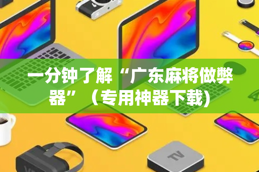 一分钟了解“广东麻将做弊器”（专用神器下载)