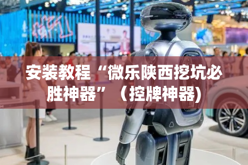 安装教程“微乐陕西挖坑必胜神器”（控牌神器)