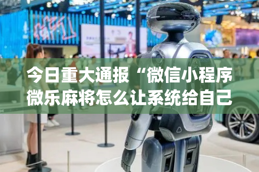 今日重大通报“微信小程序微乐麻将怎么让系统给自己好牌”（输赢有什么规律)