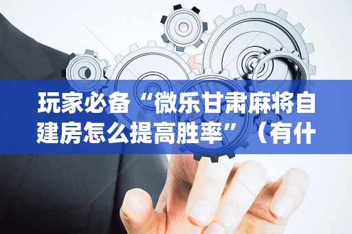 玩家必备“微乐甘肃麻将自建房怎么提高胜率”（有什么规律)
