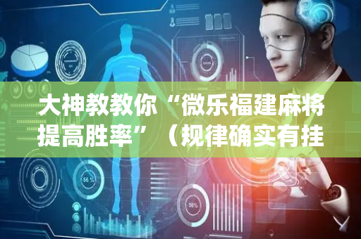 大神教教你“微乐福建麻将提高胜率”（规律确实有挂)