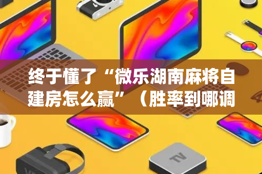 终于懂了“微乐湖南麻将自建房怎么赢”（胜率到哪调)