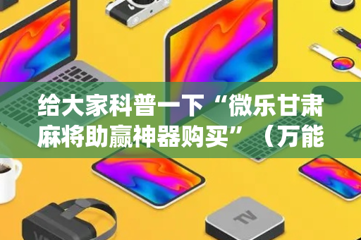 给大家科普一下“微乐甘肃麻将助赢神器购买”（万能开挂神器)