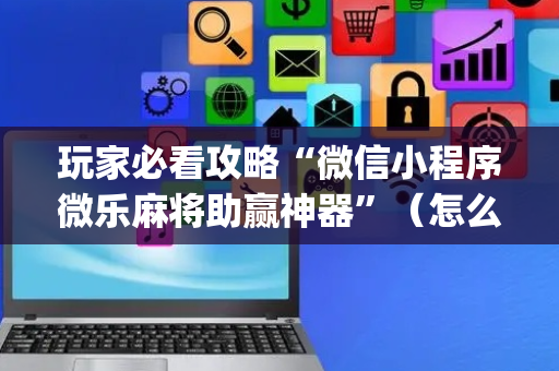 玩家必看攻略“微信小程序微乐麻将助赢神器”（怎么设置能有好牌)
