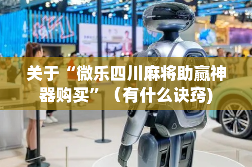 关于“微乐四川麻将助赢神器购买”（有什么诀窍)