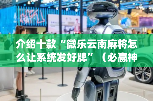介绍十款“微乐云南麻将怎么让系统发好牌”（必赢神器辅助器)