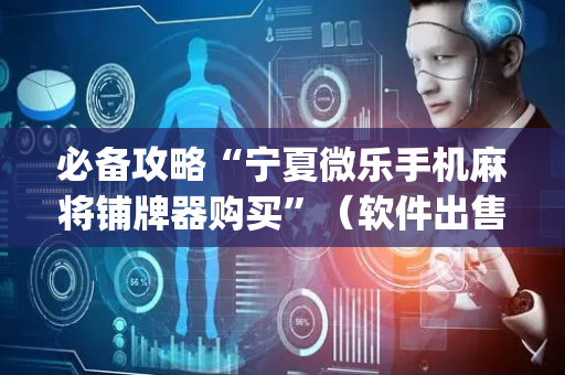 必备攻略“宁夏微乐手机麻将铺牌器购买”（软件出售)