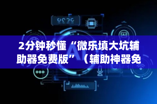 2分钟秒懂“微乐填大坑辅助器免费版”（辅助神器免费)