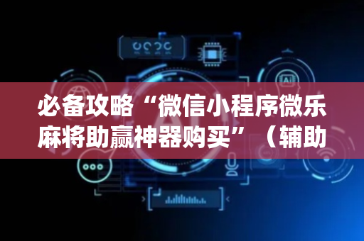 必备攻略“微信小程序微乐麻将助赢神器购买”（辅助挂发牌规律)