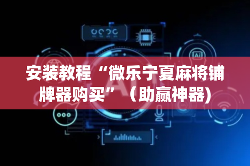 安装教程“微乐宁夏麻将铺牌器购买”（助赢神器)