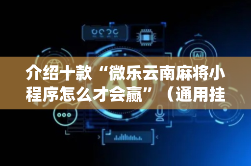 介绍十款“微乐云南麻将小程序怎么才会赢”（通用挂软件多少钱)