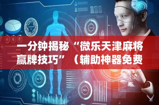 一分钟揭秘“微乐天津麻将赢牌技巧”（辅助神器免费)