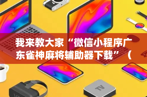 我来教大家“微信小程序广东雀神麻将辅助器下载”（通用挂软件多少钱)