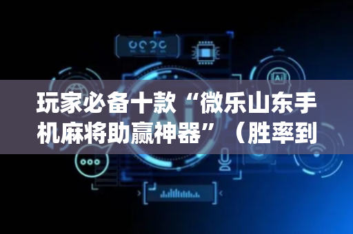 玩家必备十款“微乐山东手机麻将助赢神器”（胜率到哪调)