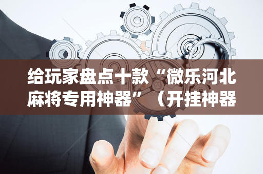 给玩家盘点十款“微乐河北麻将专用神器”（开挂神器下载)