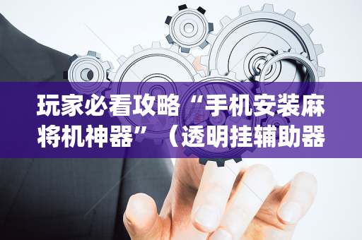 玩家必看攻略“手机安装麻将机神器”（透明挂辅助器)