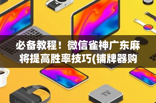 必备教程！微信雀神广东麻将提高胜率技巧(铺牌器购买)