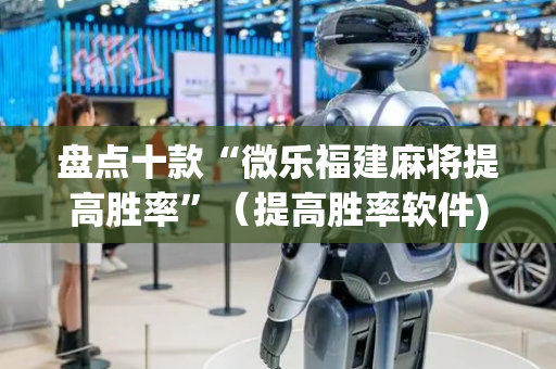 盘点十款“微乐福建麻将提高胜率”（提高胜率软件)