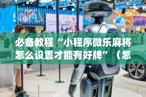 必备教程“小程序微乐麻将怎么设置才能有好牌”（怎么让系统给自己好牌)