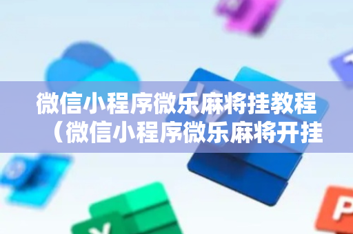 微信小程序微乐麻将挂教程（微信小程序微乐麻将开挂方法）