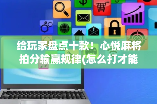 给玩家盘点十款！心悦麻将拍分输赢规律(怎么打才能赢)