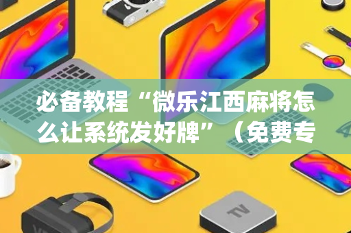 必备教程“微乐江西麻将怎么让系统发好牌”（免费专用神器)