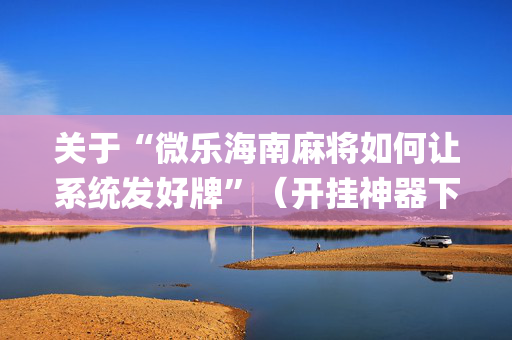 关于“微乐海南麻将如何让系统发好牌”（开挂神器下载)