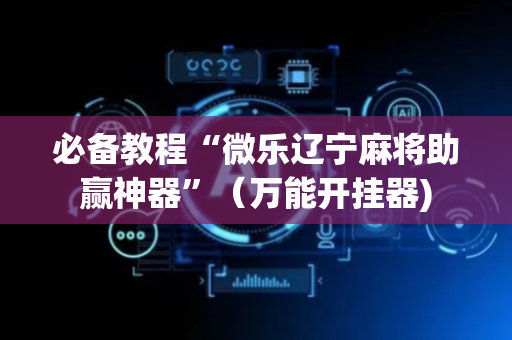 必备教程“微乐辽宁麻将助赢神器”（万能开挂器)
