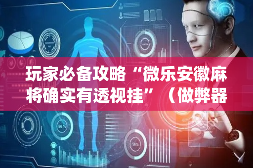 玩家必备攻略“微乐安徽麻将确实有透视挂”（做弊器软件下载)