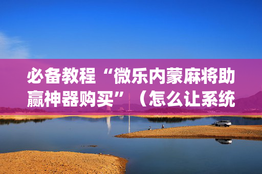 必备教程“微乐内蒙麻将助赢神器购买”（怎么让系统给自己好牌)