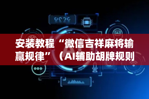安装教程“微信吉祥麻将输赢规律”（AI辅助胡牌规则)
