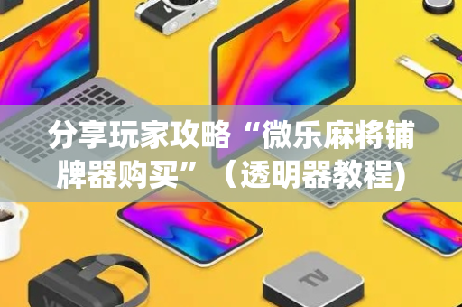 分享玩家攻略“微乐麻将铺牌器购买”（透明器教程)