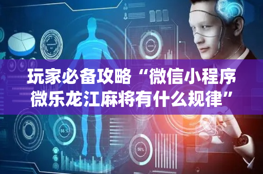 玩家必备攻略“微信小程序微乐龙江麻将有什么规律”（AI辅助胡牌规则)