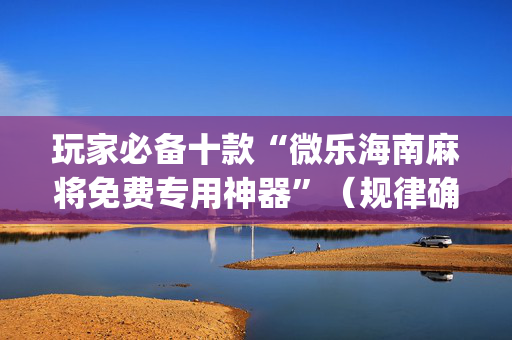 玩家必备十款“微乐海南麻将免费专用神器”（规律确实有挂)