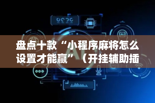 盘点十款“小程序麻将怎么设置才能赢”（开挂辅助插件)