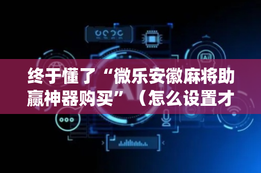 终于懂了“微乐安徽麻将助赢神器购买”（怎么设置才能赢)