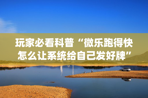 玩家必看科普“微乐跑得快怎么让系统给自己发好牌”（怎么增加胜率)