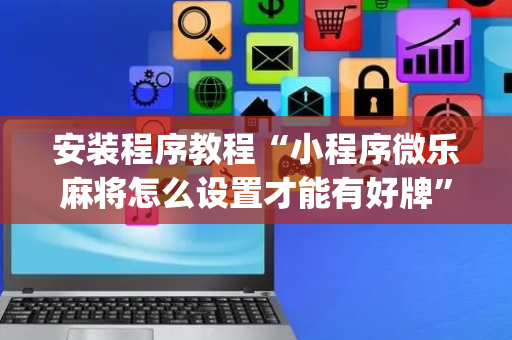 安装程序教程“小程序微乐麻将怎么设置才能有好牌”（是否能开挂)