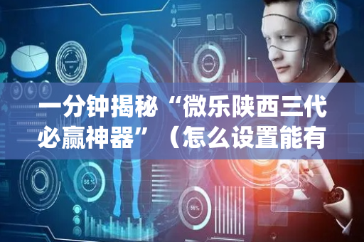 一分钟揭秘“微乐陕西三代必赢神器”（怎么设置能有好牌)