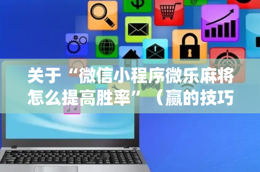 关于“微信小程序微乐麻将怎么提高胜率”（赢的技巧规律)