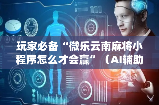 玩家必备“微乐云南麻将小程序怎么才会赢”（AI辅助胡牌规则)