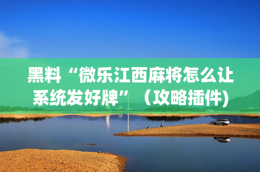 黑料“微乐江西麻将怎么让系统发好牌”（攻略插件)