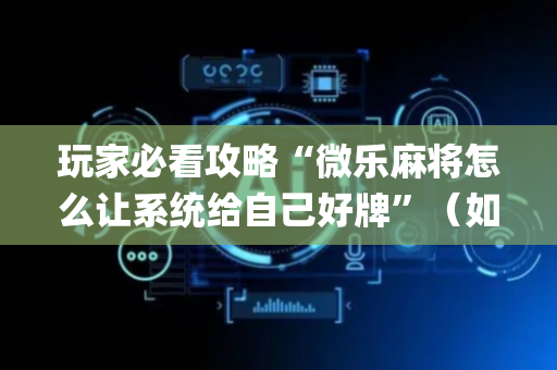 玩家必看攻略“微乐麻将怎么让系统给自己好牌”（如何让系统发好牌)