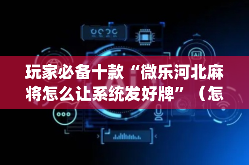 玩家必备十款“微乐河北麻将怎么让系统发好牌”（怎么设置能有好牌)