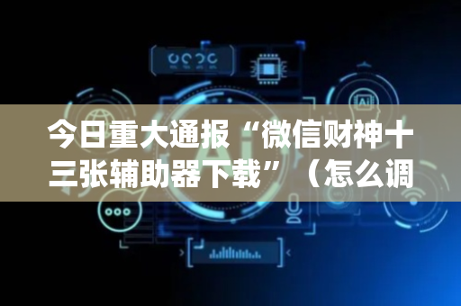 今日重大通报“微信财神十三张辅助器下载”（怎么调胜率)