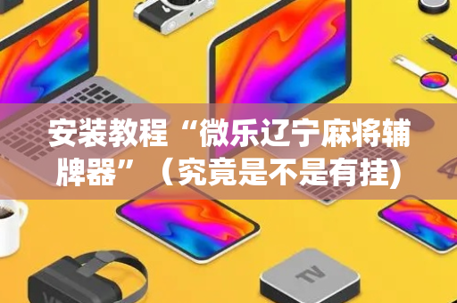 安装教程“微乐辽宁麻将辅牌器”（究竟是不是有挂)